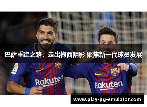 巴萨重建之路：走出梅西阴影 聚焦新一代球员发展