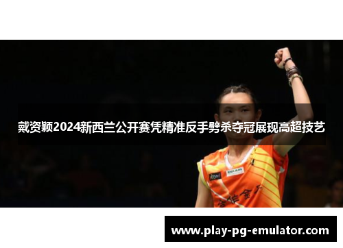 戴资颖2024新西兰公开赛凭精准反手劈杀夺冠展现高超技艺