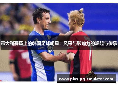 意大利赛场上的韩国足球明星：风采与影响力的崛起与传承
