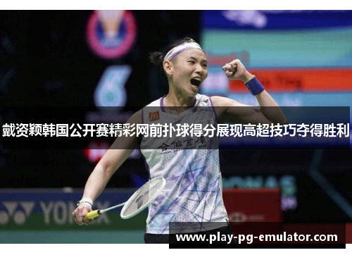 戴资颖韩国公开赛精彩网前扑球得分展现高超技巧夺得胜利