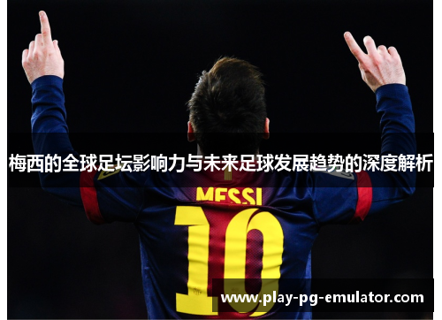 梅西的全球足坛影响力与未来足球发展趋势的深度解析