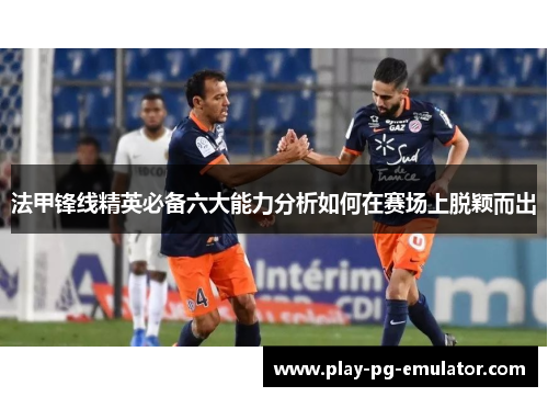 法甲锋线精英必备六大能力分析如何在赛场上脱颖而出