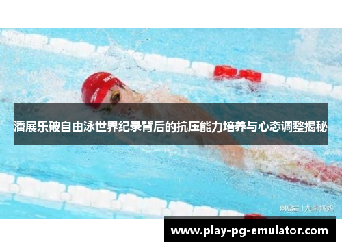 潘展乐破自由泳世界纪录背后的抗压能力培养与心态调整揭秘