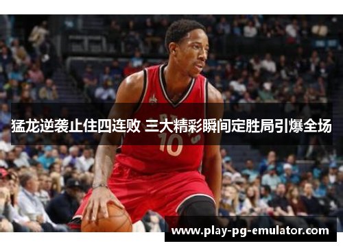 猛龙逆袭止住四连败 三大精彩瞬间定胜局引爆全场 猛龙逆袭止住四连败 三大精彩瞬间定胜局引爆全场