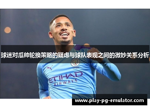 球迷对瓜帅轮换策略的疑虑与球队表现之间的微妙关系分析 球迷对瓜帅轮换策略的疑虑与球队表现之间的微妙关系分析