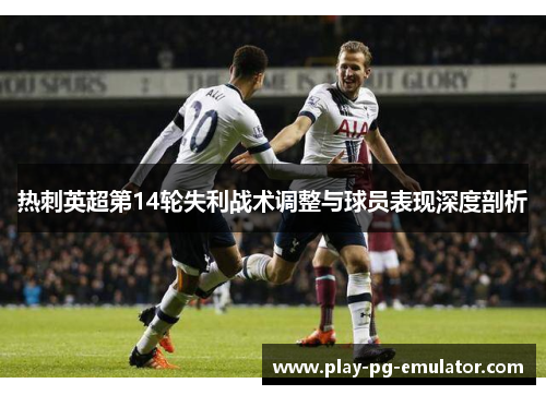 热刺英超第14轮失利战术调整与球员表现深度剖析 热刺英超第14轮失利战术调整与球员表现深度剖析