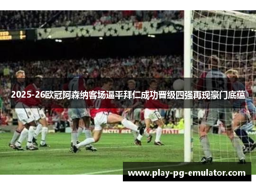 2025-26欧冠阿森纳客场逼平拜仁成功晋级四强再现豪门底蕴