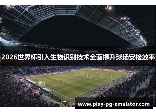 2026世界杯引入生物识别技术全面提升球场安检效率