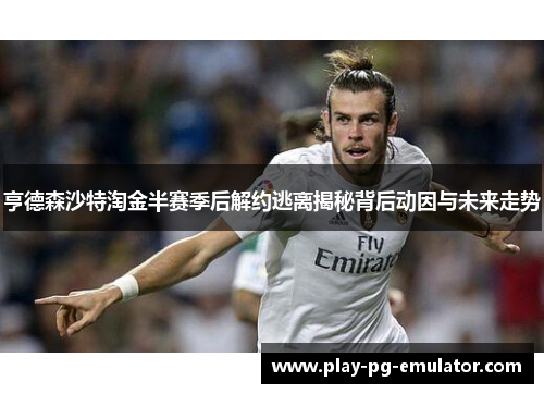 亨德森沙特淘金半赛季后解约逃离揭秘背后动因与未来走势 亨德森沙特淘金半赛季后解约逃离揭秘背后动因与未来走势