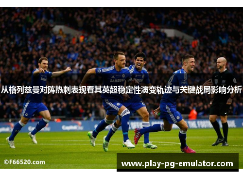 从格列兹曼对阵热刺表现看其英超稳定性演变轨迹与关键战局影响分析 从格列兹曼对阵热刺表现看其英超稳定性演变轨迹与关键战局影响分析