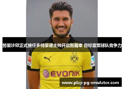 努里沙欣正式接任多特蒙德主帅开启新篇章 目标重塑球队竞争力