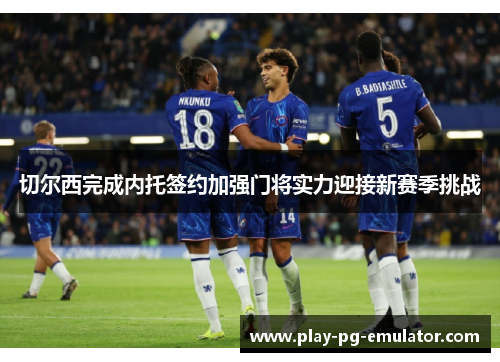 切尔西完成内托签约加强门将实力迎接新赛季挑战