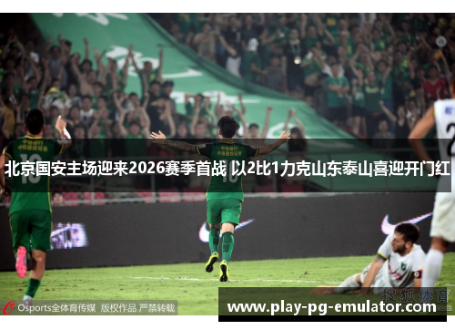 北京国安主场迎来2026赛季首战 以2比1力克山东泰山喜迎开门红