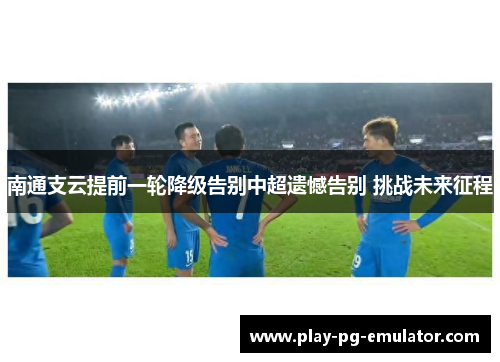 南通支云提前一轮降级告别中超遗憾告别 挑战未来征程