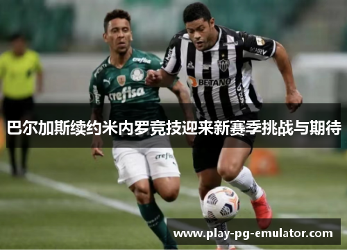 巴尔加斯续约米内罗竞技迎来新赛季挑战与期待