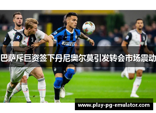 巴萨斥巨资签下丹尼奥尔莫引发转会市场震动