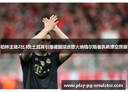 柏林主场2比3负土耳其引爆德国球迷怒火纳格尔斯曼执教遭空质疑