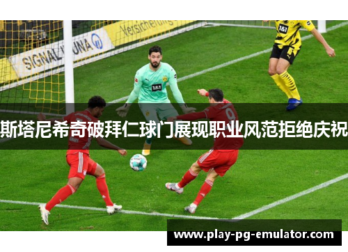 斯塔尼希奇破拜仁球门展现职业风范拒绝庆祝