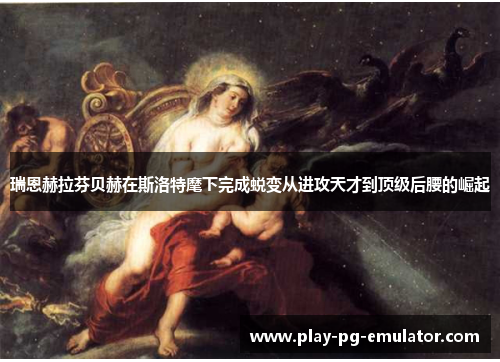 瑞恩赫拉芬贝赫在斯洛特麾下完成蜕变从进攻天才到顶级后腰的崛起