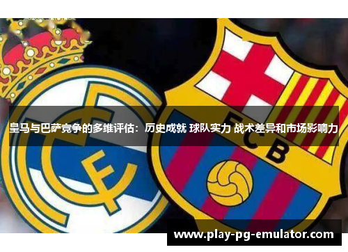 皇马与巴萨竞争的多维评估：历史成就 球队实力 战术差异和市场影响力