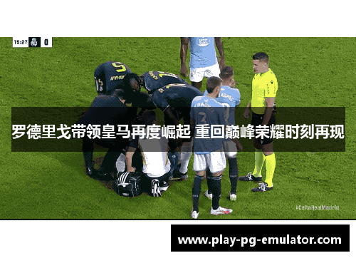 罗德里戈带领皇马再度崛起 重回巅峰荣耀时刻再现