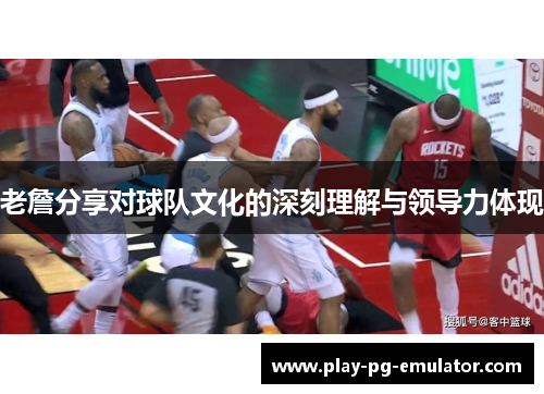 老詹分享对球队文化的深刻理解与领导力体现 老詹分享对球队文化的深刻理解与领导力体现