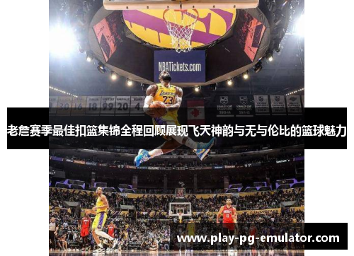 老詹赛季最佳扣篮集锦全程回顾展现飞天神韵与无与伦比的篮球魅力 老詹赛季最佳扣篮集锦全程回顾展现飞天神韵与无与伦比的篮球魅力
