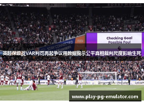 英超保级战VAR判罚再起争议用数据揭示公平真相裁判尺度影响生死