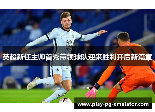 英超新任主帅首秀带领球队迎来胜利开启新篇章