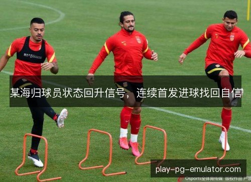 某海归球员状态回升信号,连续首发进球找回自信 某海归球员状态回升信号,连续首发进球找回自信