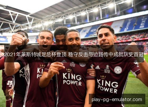 2021年莱斯特城足总杯登顶 稳守反击与边路传中成就队史首冠